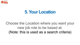 5.Your Location
Choose the Location where you want your
new job role to be based at.
(Note: this is used as a search criteria)
 