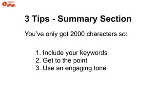 3 Tips - Summary Section
Youve only got 2000 characters so:
1. Include your keywords
2. Get to the point
3. Use an engaging tone
 
