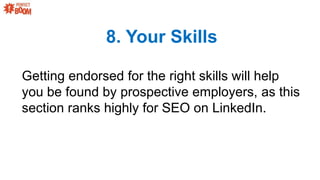 8. Your Skills
Getting endorsed for the right skills will help
you be found by prospective employers, as this
section ranks highly for SEO on LinkedIn.
 