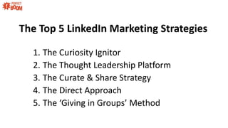 The Top 5 LinkedIn Marketing Strategies
1. The Curiosity Ignitor
2. The Thought Leadership Platform
3. The Curate & Share Strategy
4. The Direct Approach
5. The Giving in Groups Method
 