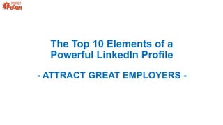 The Top 10 Elements of a
Powerful LinkedIn Profile
- ATTRACT GREAT EMPLOYERS -
 