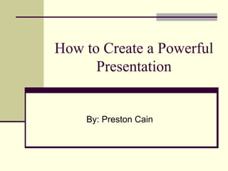 How to Create a Powerful Presentation By: Preston Cain 
