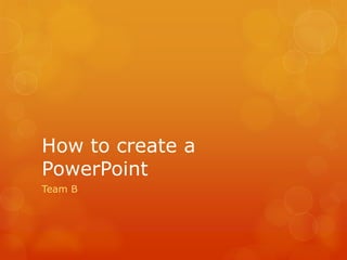 How to create a
PowerPoint
Team B
 