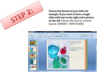 Choose the format of your slide, for
example, If you want to have a single
slide with text on the right and a picture
on the left. Choose the text or content
layout. (INSERT » NEW SLIDE)