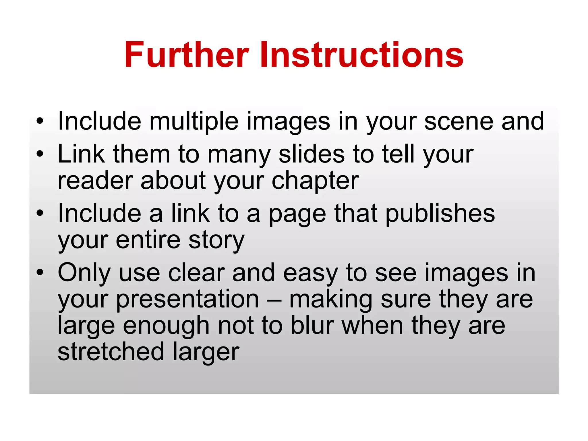 Further Instructions Include multiple images in your scene and Link them to many slides to tell your reader about your chapter Include a link to a page that publishes your entire story Only use clear and easy to see images in your presentation – making sure they are large enough not to blur when they are stretched larger 