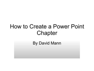 How to Create a Power Point Chapter By David Mann 