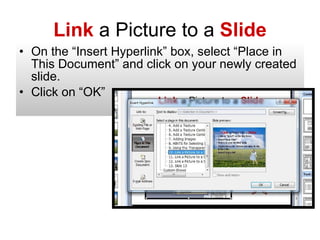 Link  a Picture to a  Slide On the “Insert Hyperlink” box, select “Place in This Document” and click on your newly created slide. Click on “OK” 