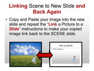 Linking  Scene to New Slide  and Back Again Copy and Paste your image into the new slide and repeat the “ Link  a Picture to a  Slide ” instructions to make your copied image link back to the SCENE slide.   