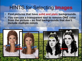 HINTS for Selecting  Images Find pictures that have  solid and plain  backgrounds. You can use a transparent tool to remove ONE color from the picture – so find backgrounds that don’t include multiple colors 