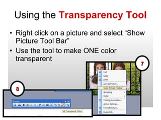 Using the  Transparency Tool Right click on a picture and select “Show Picture Tool Bar” Use the tool to make ONE color transparent 7 8 
