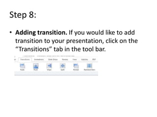 Step 8:
• Adding transition. If you would like to add
  transition to your presentation, click on the
  “Transitions” tab in the tool bar.
 