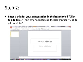 Step 2:
• Enter a title for your presentation in the box marked "Click
  to add title." Then enter a subtitle in the box marked "Click to
  add subtitle."
 