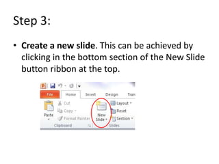 Step 3:
• Create a new slide. This can be achieved by
  clicking in the bottom section of the New Slide
  button ribbon at the top.
 