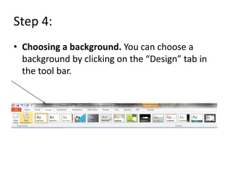 Step 4:
• Choosing a background. You can choose a
  background by clicking on the “Design” tab in
  the tool bar.
 