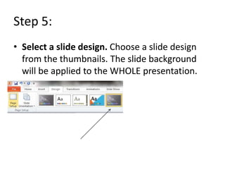 Step 5:
• Select a slide design. Choose a slide design
  from the thumbnails. The slide background
  will be applied to the WHOLE presentation.
 