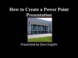 How to Create a Power Point
Presentation
Presented by Gary English
 