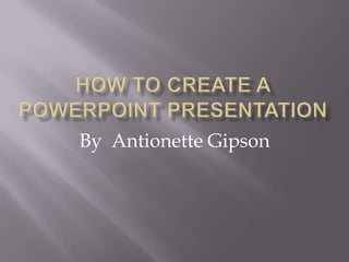 By  Antionette Gipson    How to create a powerpoint presentation 
