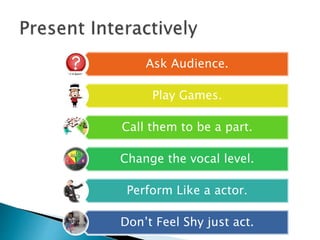 Ask Audience.
Play Games.
Call them to be a part.
Change the vocal level.
Perform Like a actor.
Don’t Feel Shy just act.
 