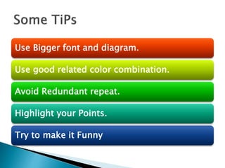 Use Bigger font and diagram.
Use good related color combination.
Avoid Redundant repeat.
Highlight your Points.
Try to make it Funny
 