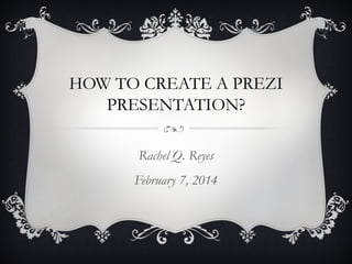 HOW TO CREATE A PREZI
PRESENTATION?
Rachel Q. Reyes
February 7, 2014

 