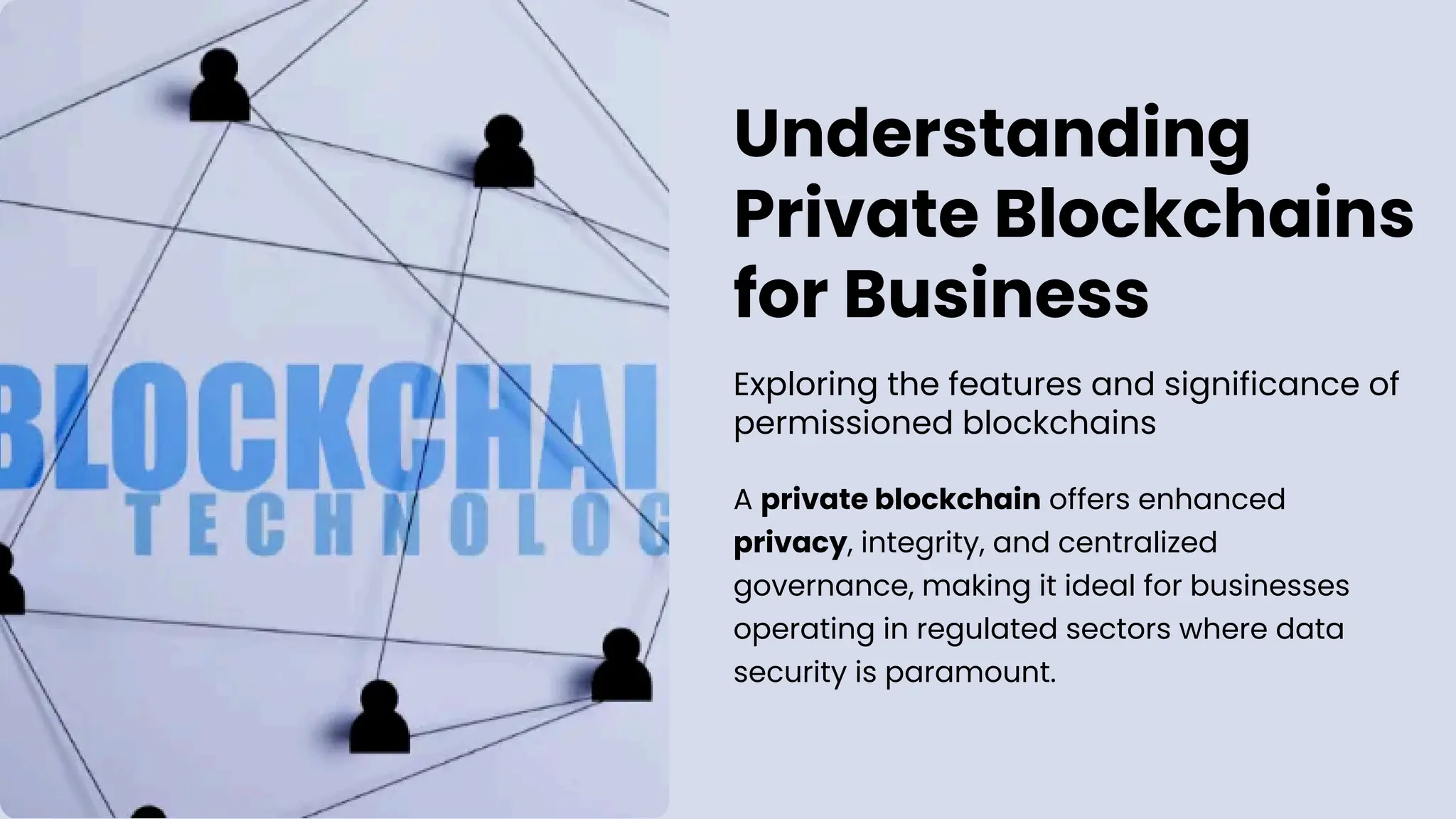 Understanding
Private Blockchains
for Business
Exploring the features and significance of
permissioned blockchains
A private blockchain offers enhanced
privacy, integrity, and centralized
governance, making it ideal for businesses
operating in regulated sectors where data
security is paramount.
 