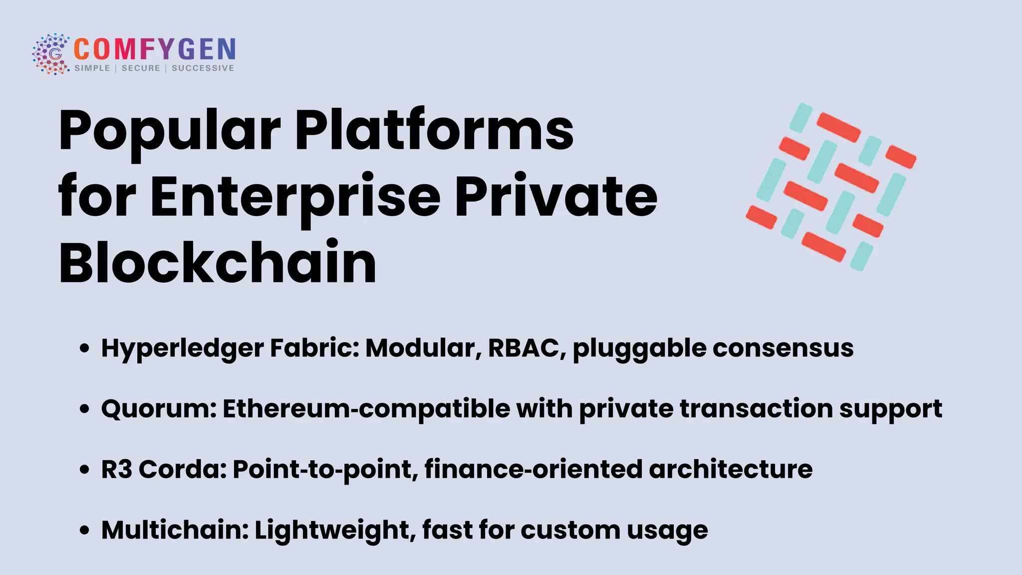Popular Platforms
for Enterprise Private
Blockchain
Hyperledger Fabric: Modular, RBAC, pluggable consensus
Quorum: Ethereum‑compatible with private transaction support
R3 Corda: Point‑to‑point, finance‑oriented architecture
Multichain: Lightweight, fast for custom usage
 