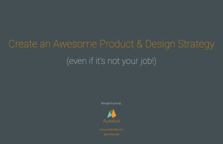 Create an Awesome Product & Design Strategy
(even if it’s not your job!)
Aurelius
www.aureliuslab.com
@AureliusLab
Brought...