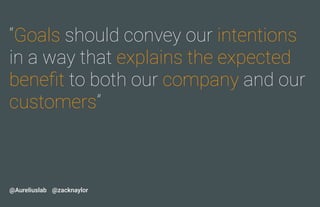 “Goals should convey our intentions
in a way that explains the expected
beneﬁt to both our company and our
customers”
@zac...