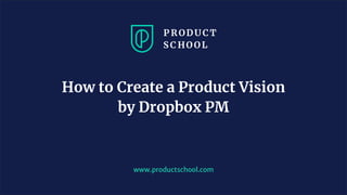 www.productschool.com
How to Create a Product Vision
by Dropbox PM
 