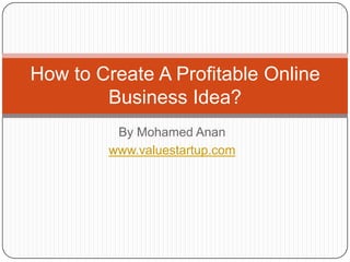 How to Create A Profitable Online
        Business Idea?
         By Mohamed Anan
        www.valuestartup.com
 