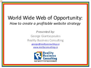 World Wide Web of Opportunity:
How to create a profitable website strategy

                 Presented by:
            George Giantsopoulos
          Reality Business Consulting
             george@realityconsulting.ca
              www.realityconsulting.ca
 