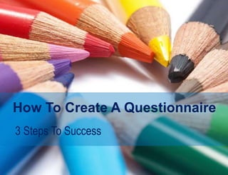 How To Create A Questionnaire 
3 Steps To Success 
 