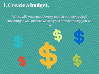 1. Create a budget.
What will you spend every month on marketing?
This budget will dictate what types of marketing you wil...