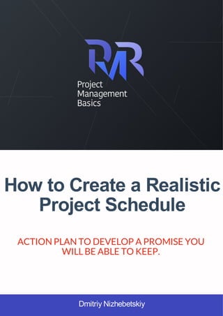 How to Create a Realistic
Project Schedule
Dmitriy Nizhebetskiy
ACTIONPLANTO DEVELOP A PROMISE YOU
WILLBE ABLE TO KEEP.
 
