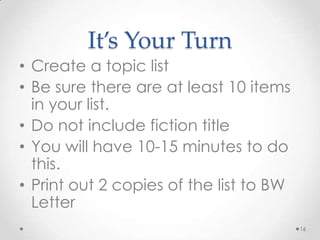 It’s Your Turn
• Create a topic list
• Be sure there are at least 10 items
in your list.
• Do not include fiction title
• You will have 10-15 minutes to do
this.
• Print out 2 copies of the list to BW
Letter
16