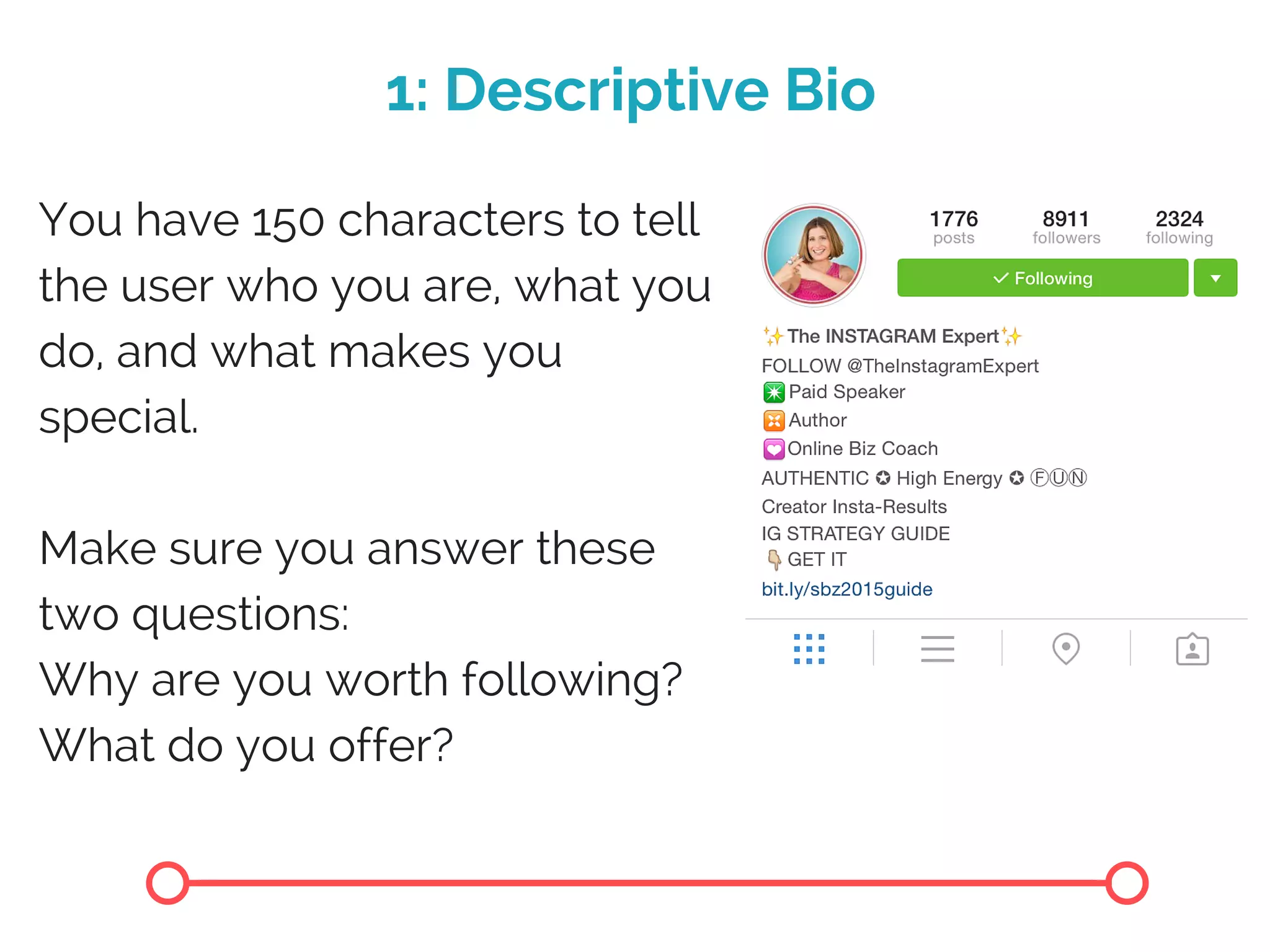 1: Descriptive Bio
You have 150 characters to tell
the user who you are, what you
do, and what makes you
special.
Make sure you answer these
two questions:
Why are you worth following?
What do you offer?
 