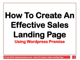1© July 2013 mythreeseasons.com – How To Create a Sales Landing Page
How To Create An
Effective Sales
Landing Page
Using Wordpress Premise
 