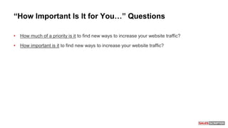 “How Important Is It for You…” Questions
• How much of a priority is it to find new ways to increase your website traffic?
• How important is it to find new ways to increase your website traffic?
 