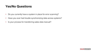 Yes/No Questions
• Do you currently have a system in place for error scanning?
• Have you ever had trouble synchronizing data across systems?
• Is your process for transferring sales data manual?
 