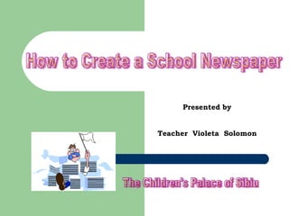 How to Create a School Newspaper The Children's Palace of Sibiu Presented by Teacher  Violeta  Solomon 