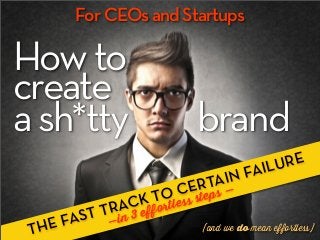 For CEOs and Startups

How to
create
a sh*tty                        brand
                                               ILU RE
                                  AIN FA
                             C ERT —
                          O ess steps
                     K T rtl
                   AC effo
           ST   TR in 3
   HE   FA       —               (and we do mean effortless)
 T
 