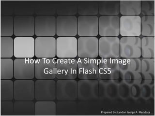 How To Create A Simple Image
    Gallery In Flash CS5



                    Prepared by: Lyndon Jeorge A. Mendoza
 
