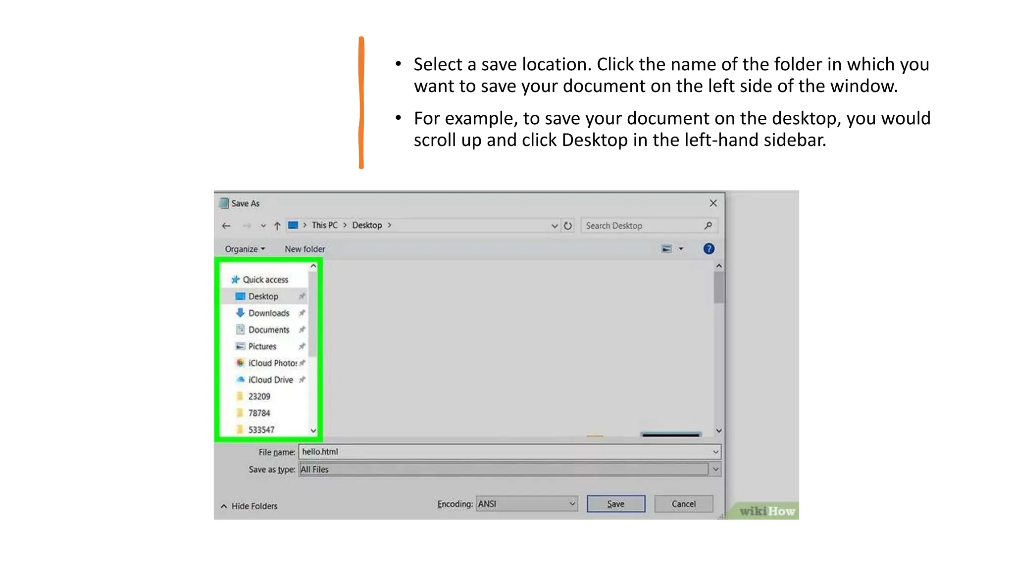 • Select a save location. Click the name of the folder in which you
want to save your document on the left side of the window.
• For example, to save your document on the desktop, you would
scroll up and click Desktop in the left-hand sidebar.
 