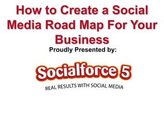 How to Create a Social
Media Road Map For Your
       Business
      Proudly Presented by:
 