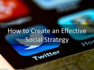 How to Create an Effective
Social Strategy
cc: Tom Raftery - https://www.flickr.com/photos/67945918@N00
 