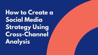 How to Create a
Social Media
Strategy Using
Cross-Channel
Analysis
 