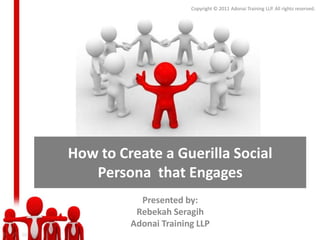 Copyright © 2011 Adonai Training LLP. All rights reserved.




How to Create a Guerilla Social
   Persona that Engages
           Presented by:
          Rebekah Seragih
         Adonai Training LLP
 