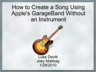 How to Create a Song Using Apple's GarageBand Without an Instrument Luke Devitt Joey Matibag 1/28/2010 