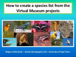 How to create a species list from the
Virtual Museum projects

Megan Loftie-Eaton – Animal Demography Unit – University of Cape Town

 