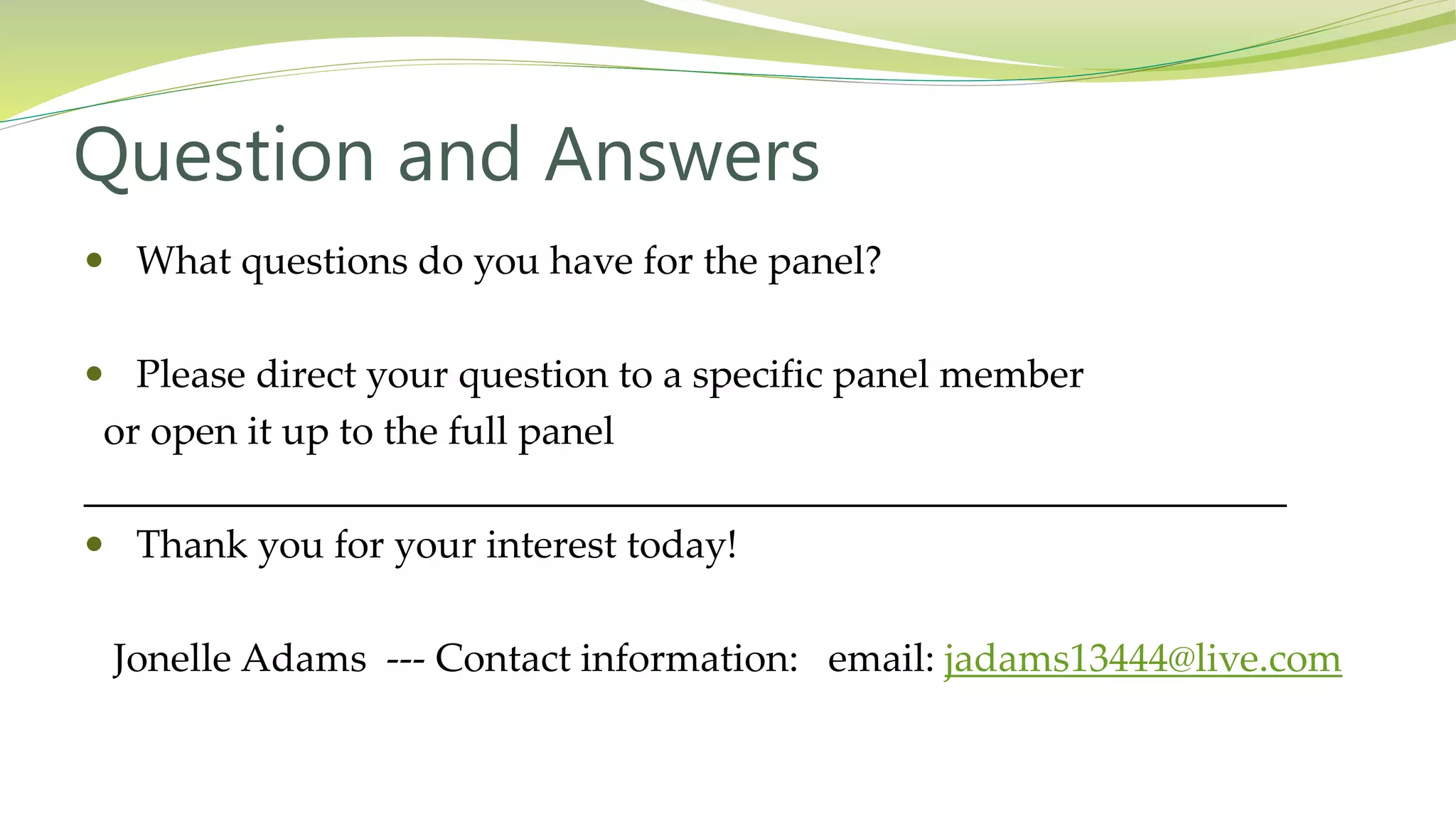 Question and Answers
 What questions do you have for the panel?
 Please direct your question to a specific panel member
or open it up to the full panel
_____________________________________________________________
 Thank you for your interest today!
Jonelle Adams --- Contact information: email: jadams13444@live.com
 